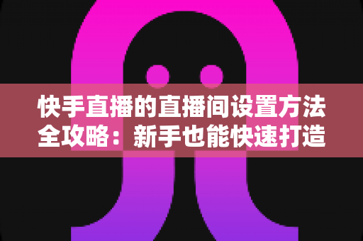快手直播的直播间设置方法全攻略:新手也能快速打造高人气直播间 快手直播的直播间设置方法全攻略:新手也能快速打造高人气直播间