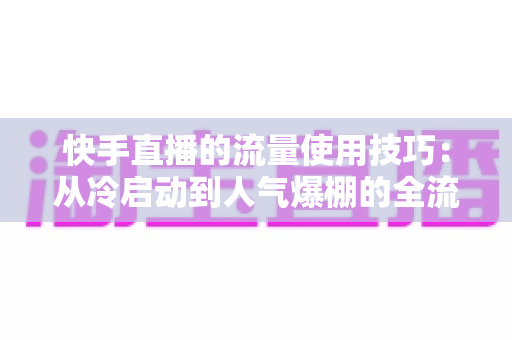 快手直播的流量使用技巧：从冷启动到人气爆棚的全流程实战指南