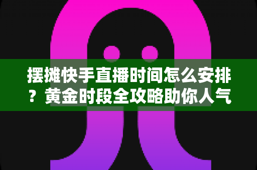 摆摊快手直播时间怎么安排?黄金时段全攻略助你人气流量双丰收 摆摊快手直播时间怎么安排?黄金时段全攻略助你人气流量双丰收