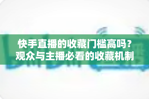 快手直播的收藏门槛高吗?观众与主播必看的收藏机制全解析 快手直播的收藏门槛高吗?观众与主播必看的收藏机制全解析