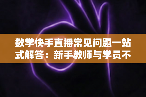 数学快手直播常见问题一站式解答:新手教师与学员不可错过的实战指南 数学快手直播常见问题一站式解答:新手教师与学员不可错过的实战指南