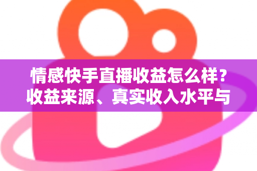 情感快手直播收益怎么样?收益来源、真实收入水平与提现技巧全面解析 情感快手直播收益怎么样?收益来源、真实收入水平与提现技巧全面解析