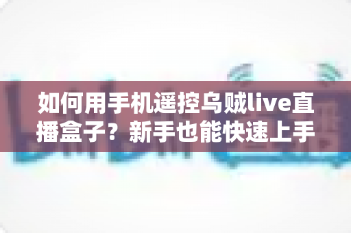 如何用手机遥控乌贼live直播盒子?新手也能快速上手的完整操作指南 如何用手机遥控乌贼live直播盒子?新手也能快速上手的完整操作指南