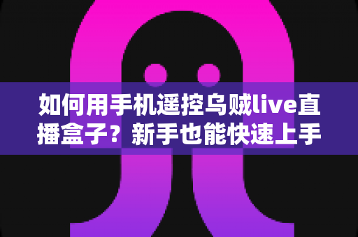 如何用手机遥控乌贼live直播盒子？新手也能快速上手的完整操作指南