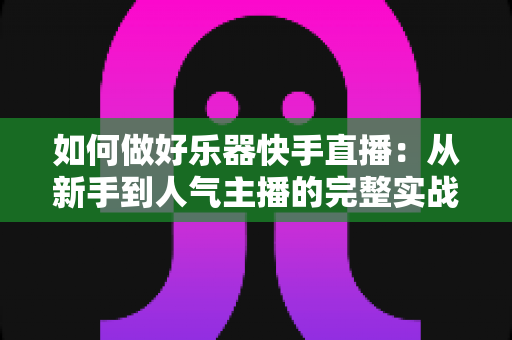 如何做好乐器快手直播:从新手到人气主播的完整实战指南 如何做好乐器快手直播:从新手到人气主播的完整实战指南