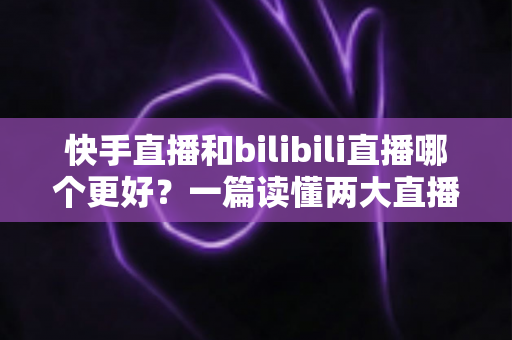 快手直播和bilibili直播哪个更好?一篇读懂两大直播平台差异的深度对比指南 快手直播和bilibili直播哪个更好?一篇读懂两大直播平台差异的深度对比指南