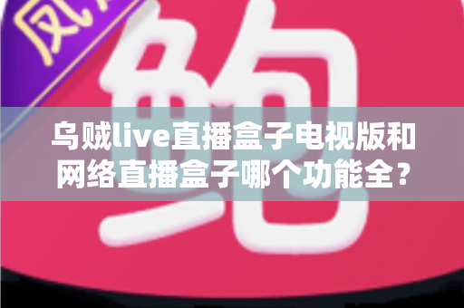 乌贼live直播盒子电视版和网络直播盒子哪个功能全?深度对比解析帮你选出最适合的观影直播方案 乌贼live直播盒子电视版和网络直播盒子哪个功能全?深度对比解析帮你选出最适合的观影直播方案