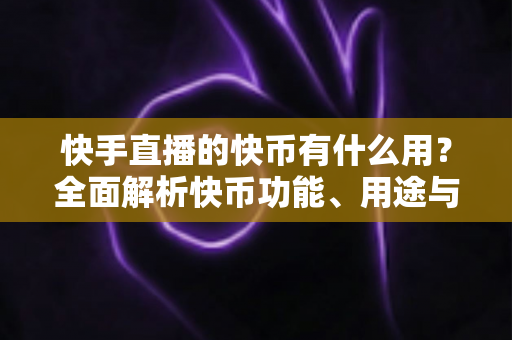 快手直播的快币有什么用？全面解析快币功能、用途与使用指南