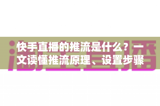 快手直播的推流是什么?一文读懂推流原理、设置步骤与优化技巧 快手直播的推流是什么?一文读懂推流原理、设置步骤与优化技巧