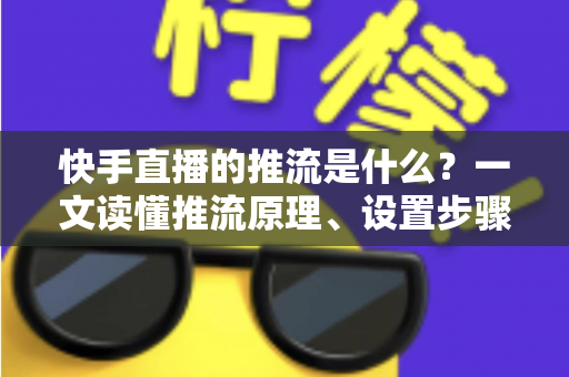 快手直播的推流是什么?一文读懂推流原理、设置步骤与优化技巧 快手直播的推流是什么?一文读懂推流原理、设置步骤与优化技巧