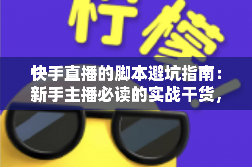 快手直播的脚本避坑指南:新手主播必读的实战干货,教你绕开脚本雷区、稳步提升直播间人气 快手直播的脚本避坑指南:新手主播必读的实战干货,教你绕开脚本雷区、稳步提升直播间人气