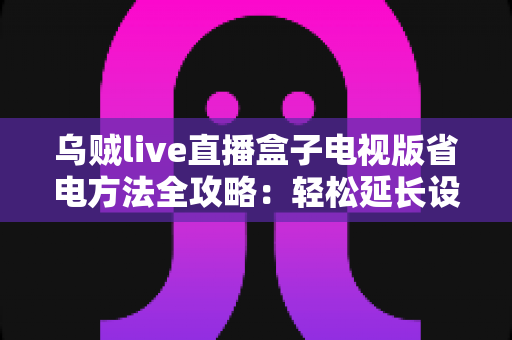 乌贼live直播盒子电视版省电方法全攻略：轻松延长设备续航的实用技巧大公开