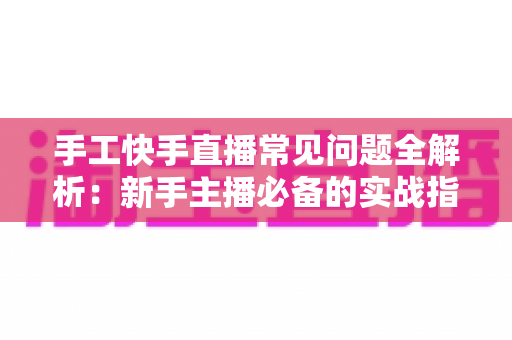 手工快手直播常见问题全解析：新手主播必备的实战指南与答疑手册