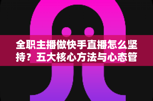 全职主播做快手直播怎么坚持?五大核心方法与心态管理实战指南 全职主播做快手直播怎么坚持?五大核心方法与心态管理实战指南