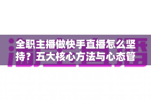 全职主播做快手直播怎么坚持？五大核心方法与心态管理实战指南