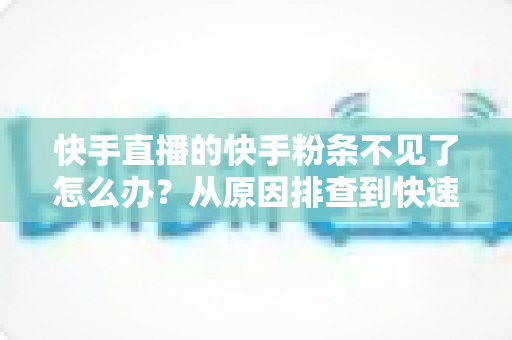 快手直播的快手粉条不见了怎么办?从原因排查到快速恢复的实用指南 快手直播的快手粉条不见了怎么办?从原因排查到快速恢复的实用指南