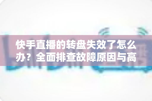 快手直播的转盘失效了怎么办?全面排查故障原因与高效解决方案指南 快手直播的转盘失效了怎么办?全面排查故障原因与高效解决方案指南