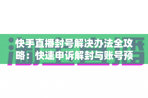 快手直播封号解决办法全攻略:快速申诉解封与账号预防实用指南 快手直播封号解决办法全攻略:快速申诉解封与账号预防实用指南