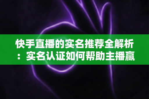 快手直播的实名推荐全解析:实名认证如何帮助主播赢得更多流量与曝光 快手直播的实名推荐全解析:实名认证如何帮助主播赢得更多流量与曝光