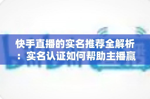 快手直播的实名推荐全解析:实名认证如何帮助主播赢得更多流量与曝光 快手直播的实名推荐全解析:实名认证如何帮助主播赢得更多流量与曝光
