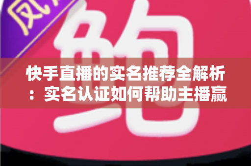 快手直播的实名推荐全解析:实名认证如何帮助主播赢得更多流量与曝光 快手直播的实名推荐全解析:实名认证如何帮助主播赢得更多流量与曝光