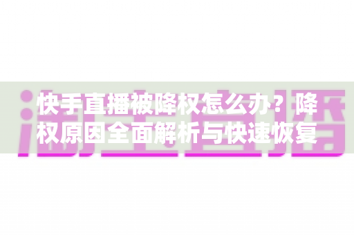快手直播被降权怎么办？降权原因全面解析与快速恢复流量的实战攻略