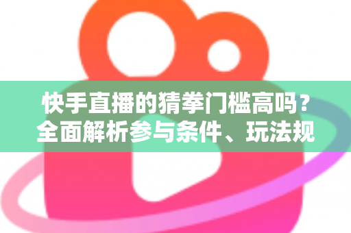 快手直播的猜拳门槛高吗?全面解析参与条件、玩法规则与新手实用攻略 快手直播的猜拳门槛高吗?全面解析参与条件、玩法规则与新手实用攻略