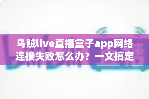 乌贼live直播盒子app网络连接失败怎么办？一文搞定连接故障排查