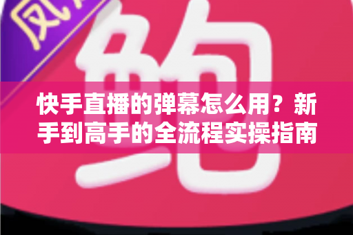 快手直播的弹幕怎么用?新手到高手的全流程实操指南 快手直播的弹幕怎么用?新手到高手的全流程实操指南