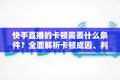 快手直播的卡顿需要什么条件?全面解析卡顿成因、判断方法与流畅直播优化指南 快手直播的卡顿需要什么条件?全面解析卡顿成因、判断方法与流畅直播优化指南