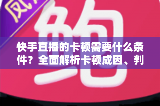 快手直播的卡顿需要什么条件?全面解析卡顿成因、判断方法与流畅直播优化指南 快手直播的卡顿需要什么条件?全面解析卡顿成因、判断方法与流畅直播优化指南