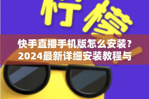 快手直播手机版怎么安装？2024最新详细安装教程与使用指南，新手也能轻松开播！