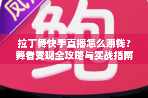 拉丁舞快手直播怎么赚钱?舞者变现全攻略与实战指南 拉丁舞快手直播怎么赚钱?舞者变现全攻略与实战指南