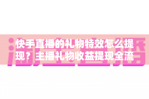 快手直播的礼物特效怎么提现?主播礼物收益提现全流程与注意事项完整指南 快手直播的礼物特效怎么提现?主播礼物收益提现全流程与注意事项完整指南