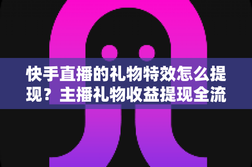 快手直播的礼物特效怎么提现?主播礼物收益提现全流程与注意事项完整指南 快手直播的礼物特效怎么提现?主播礼物收益提现全流程与注意事项完整指南