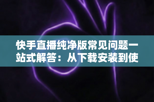 快手直播纯净版常见问题一站式解答:从下载安装到使用技巧,新手也能轻松上手 快手直播纯净版常见问题一站式解答:从下载安装到使用技巧,新手也能轻松上手