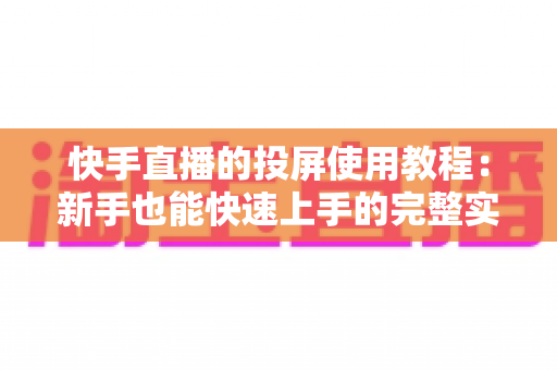 快手直播的投屏使用教程:新手也能快速上手的完整实操指南与常见问题解答 快手直播的投屏使用教程:新手也能快速上手的完整实操指南与常见问题解答