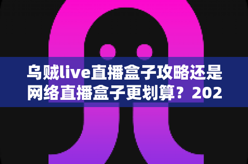 乌贼live直播盒子攻略还是网络直播盒子更划算？2025年直播设备选购与省钱深度指南