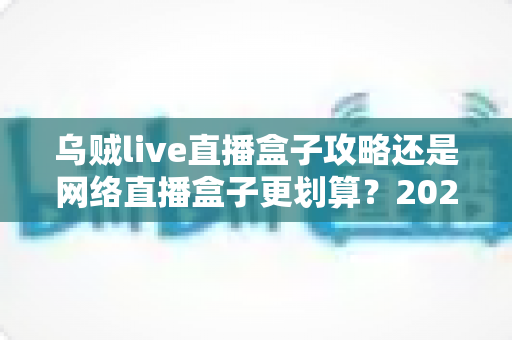 乌贼live直播盒子攻略还是网络直播盒子更划算？2025年直播设备选购与省钱深度指南