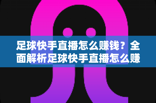 足球快手直播怎么赚钱？全面解析足球快手直播怎么赚钱的变现渠道与实战技巧