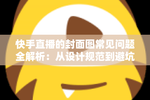 快手直播的封面图常见问题全解析：从设计规范到避坑指南，全面提升直播间点击率
