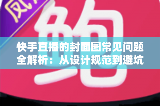 快手直播的封面图常见问题全解析：从设计规范到避坑指南，全面提升直播间点击率
