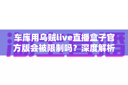 车库用乌贼live直播盒子官方版会被限制吗？深度解析限制原因与实用应对指南