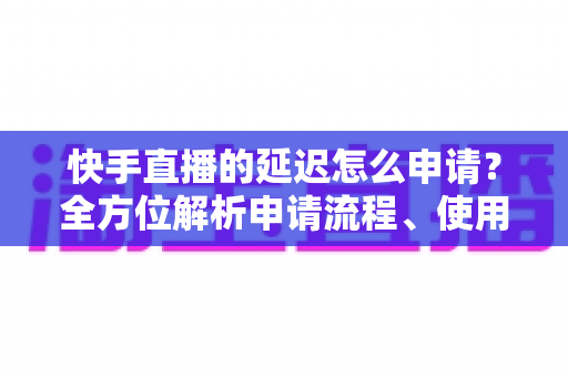 快手直播的延迟怎么申请?全方位解析申请流程、使用场景与常见问题 快手直播的延迟怎么申请?全方位解析申请流程、使用场景与常见问题
