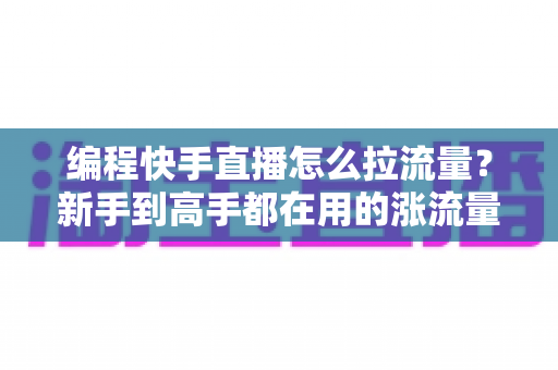 编程快手直播怎么拉流量？新手到高手都在用的涨流量实战指南