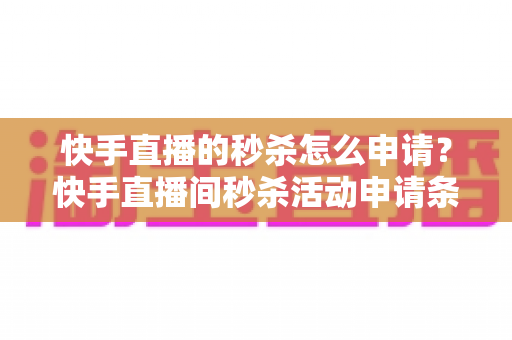 快手直播的秒杀怎么申请?快手直播间秒杀活动申请条件与详细操作流程全解析 快手直播的秒杀怎么申请?快手直播间秒杀活动申请条件与详细操作流程全解析
