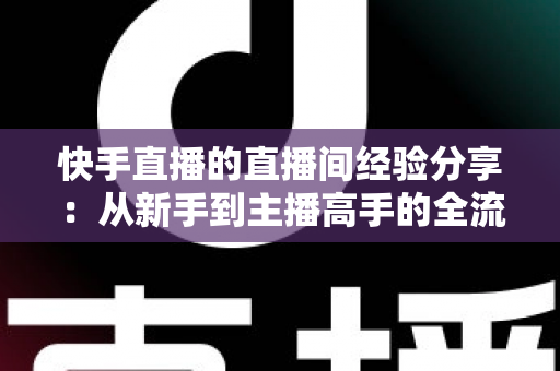 快手直播的直播间经验分享:从新手到主播高手的全流程实战指南 快手直播的直播间经验分享:从新手到主播高手的全流程实战指南