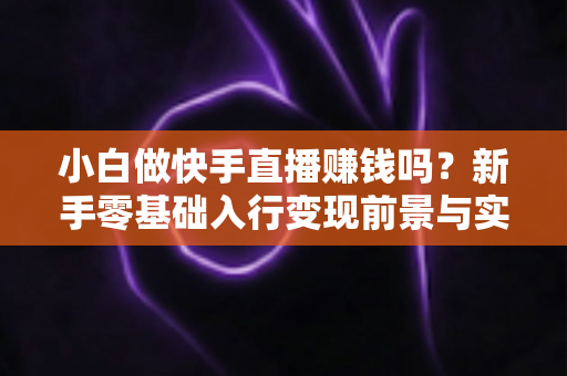 小白做快手直播赚钱吗?新手零基础入行变现前景与实战指南全解析 小白做快手直播赚钱吗?新手零基础入行变现前景与实战指南全解析