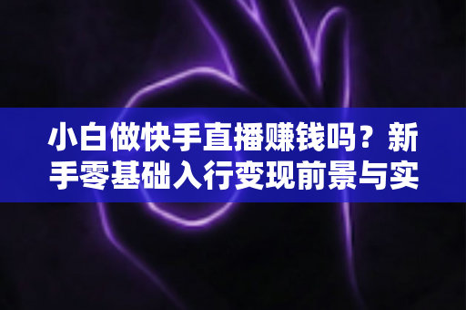 小白做快手直播赚钱吗？新手零基础入行变现前景与实战指南全解析