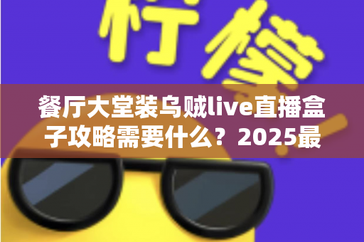 餐厅大堂装乌贼live直播盒子攻略需要什么?2025最新安装指南与必备清单全解析 餐厅大堂装乌贼live直播盒子攻略需要什么?2025最新安装指南与必备清单全解析